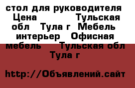 стол для руководителя › Цена ­ 6 000 - Тульская обл., Тула г. Мебель, интерьер » Офисная мебель   . Тульская обл.,Тула г.